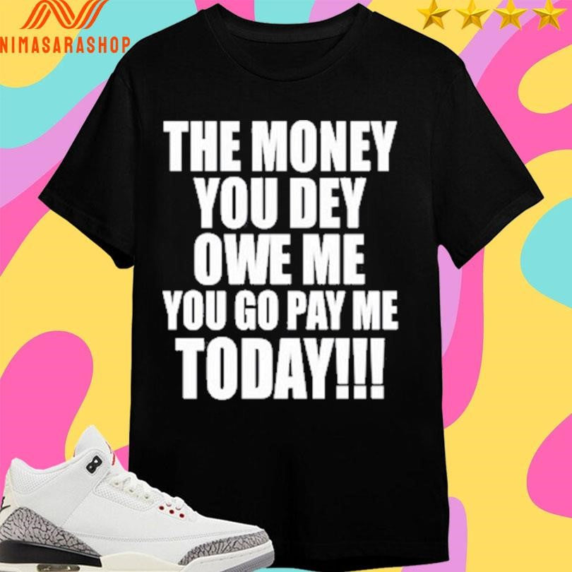 The Money You Dey Owe Me You Go Pay Me Today Shirts