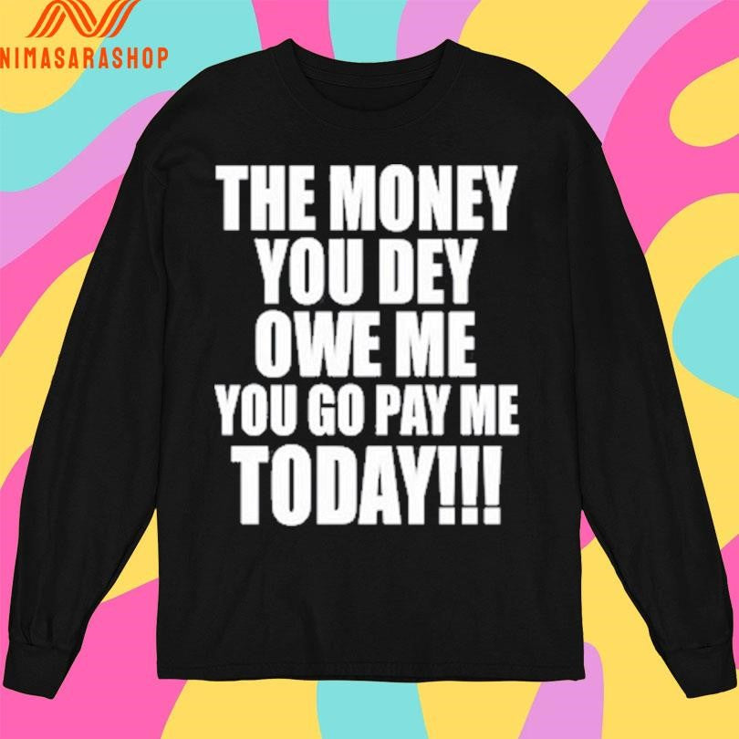 The Money You Dey Owe Me You Go Pay Me Today Shirts
