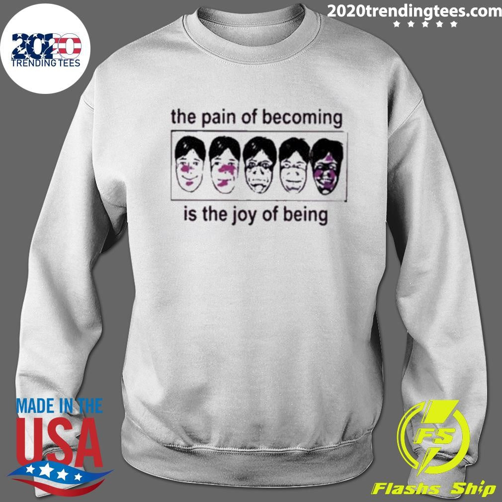 The Pain Of Becoming Is The Joy Of Being Shirt