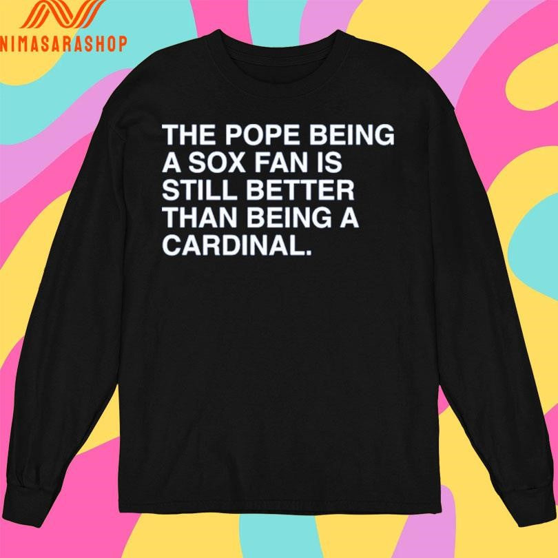 The Pope Being A Sox Fan Is Still Better Than Being A Cardinal Shirts