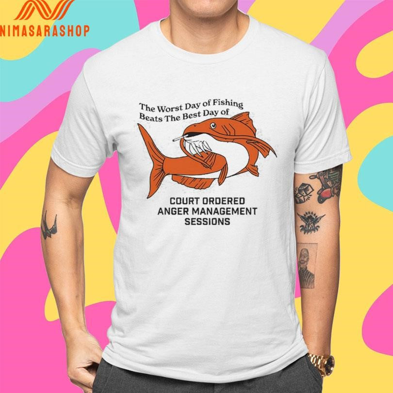 The Worst Day Of Fishing Beats The Best Day Of Court Ordered Anger Management Sessions Shirts