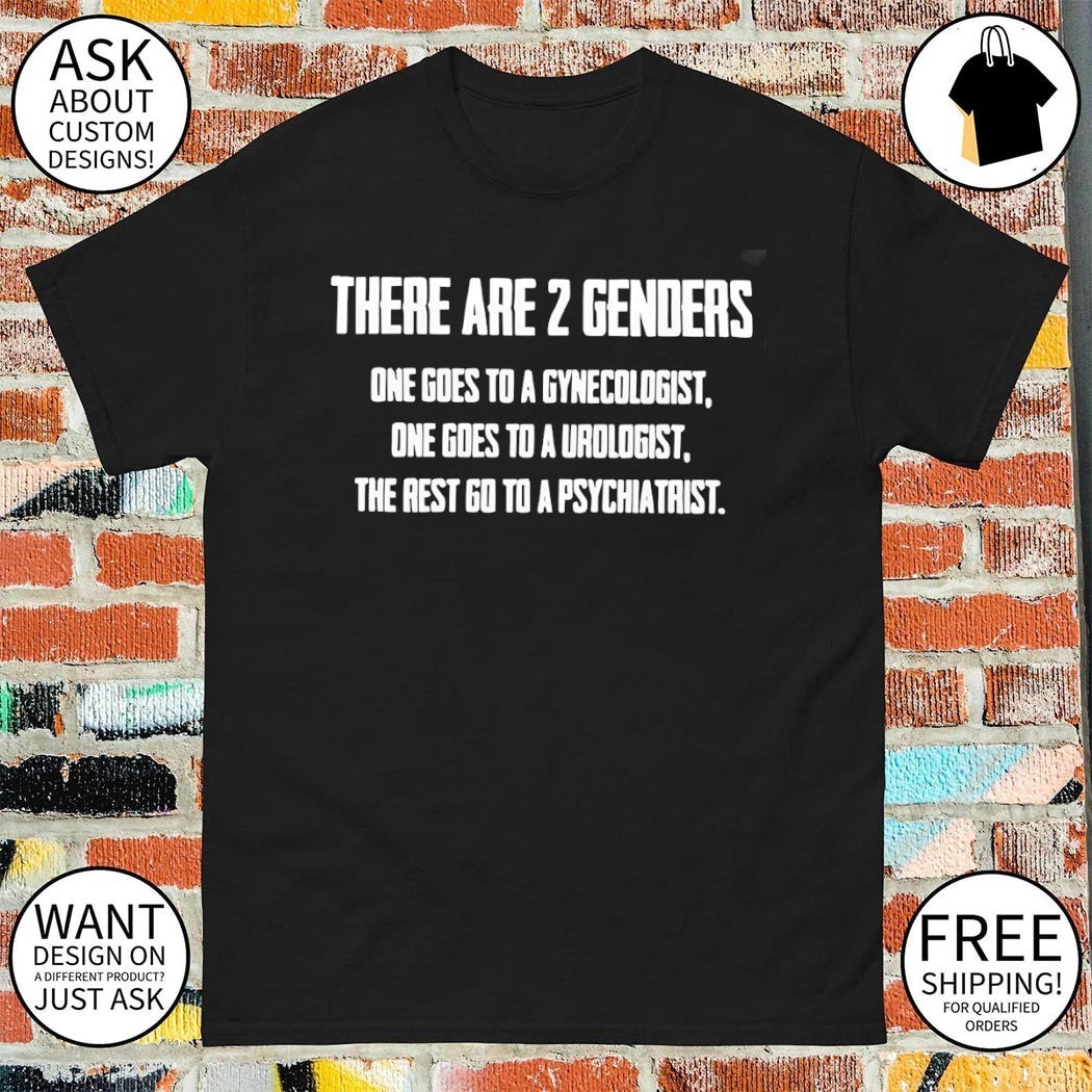 There are 2 genders one goes to a gynecologist one goes to a urologist the rest go to a psychiatrist shirt