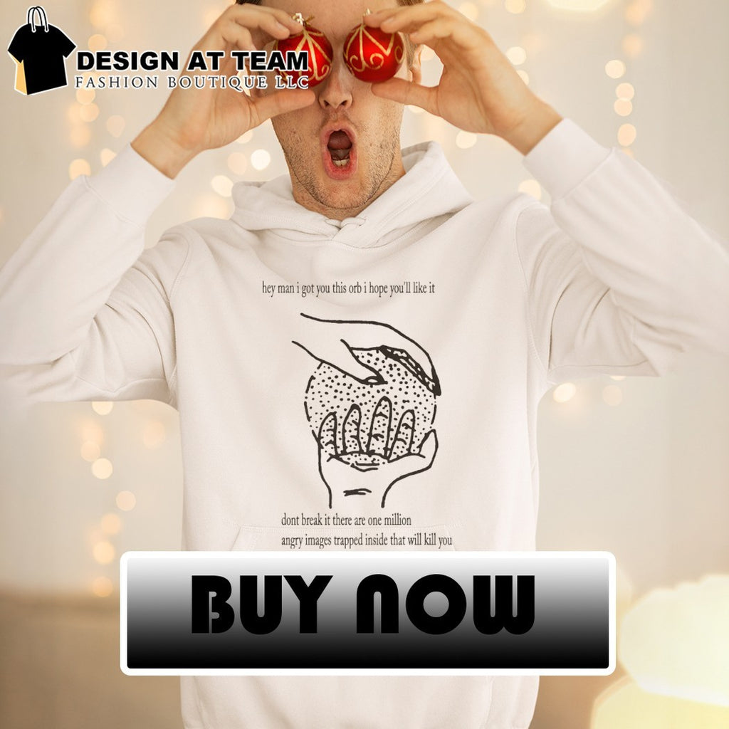 They man I got you this orb I hope you’ll like it don’t break it there are one million angry images shirt
