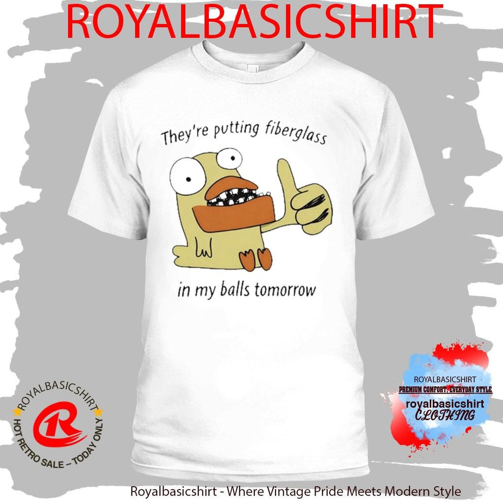 They’re Putting Fiberglass In My Balls Tomorrow T-Shirt