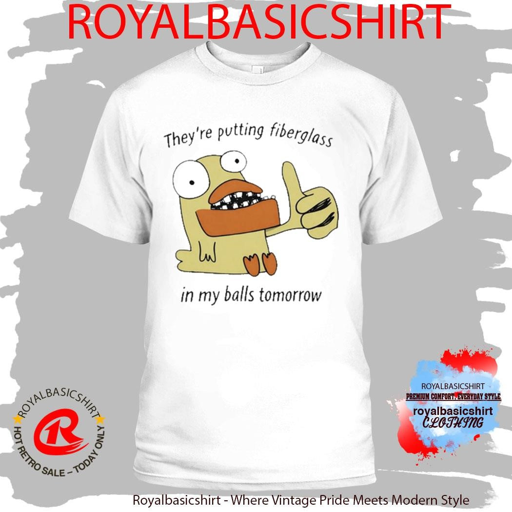 They’re Putting Fiberglass In My Balls Tomorrow T-Shirt