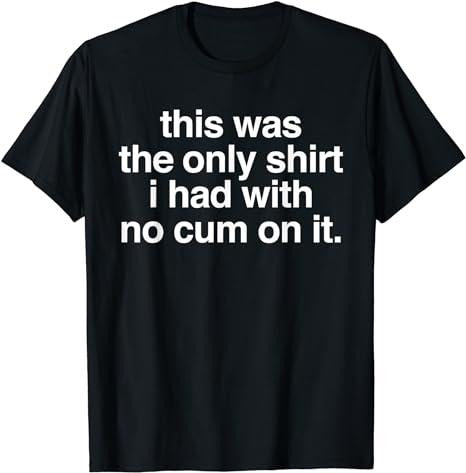 This Was The Only Shirt I Had With No Cum On It Funny Saying T-Shirt Fabric Menswear Clothing Top Hoodie Sweatshirt