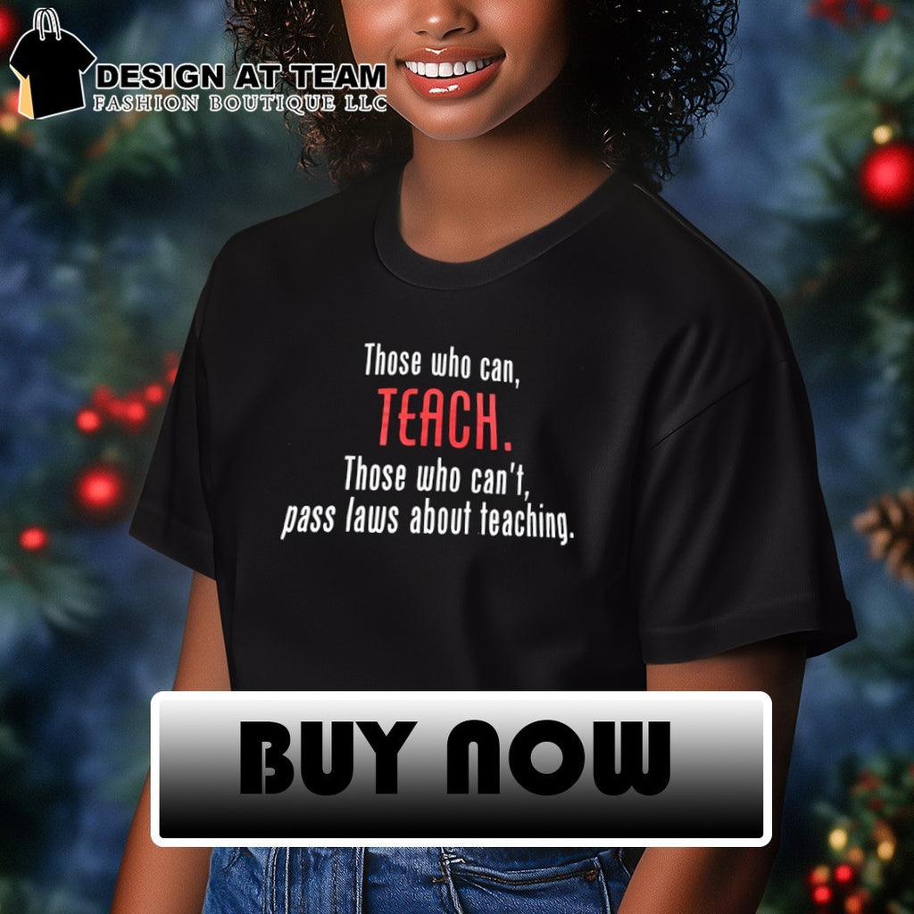 Those who can teach those who can’t pass laws about teaching shirt