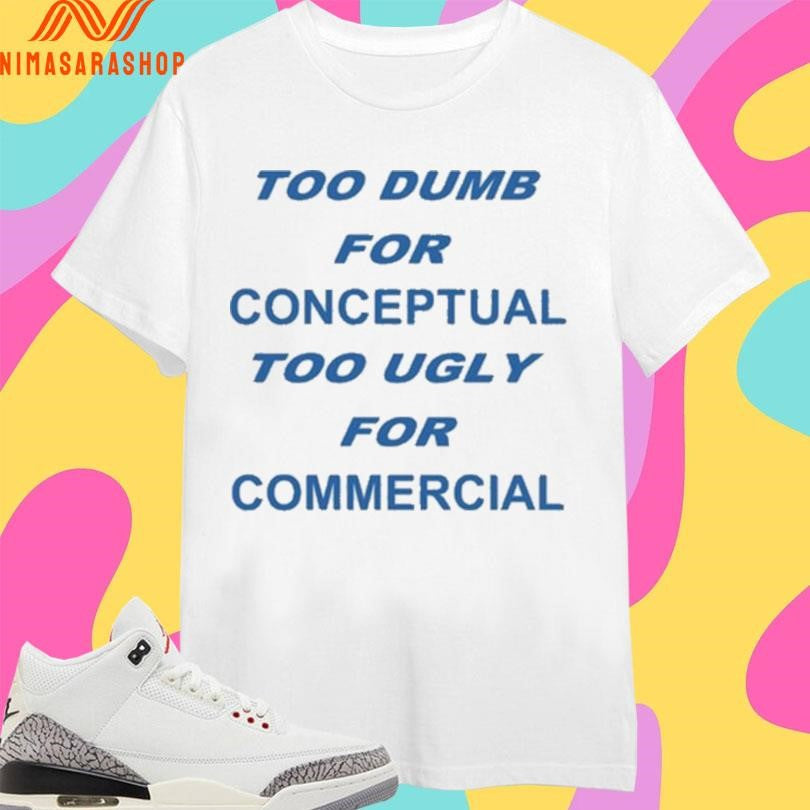 Too Dumb For Conceptual Too Ugly For Commercial Shirts