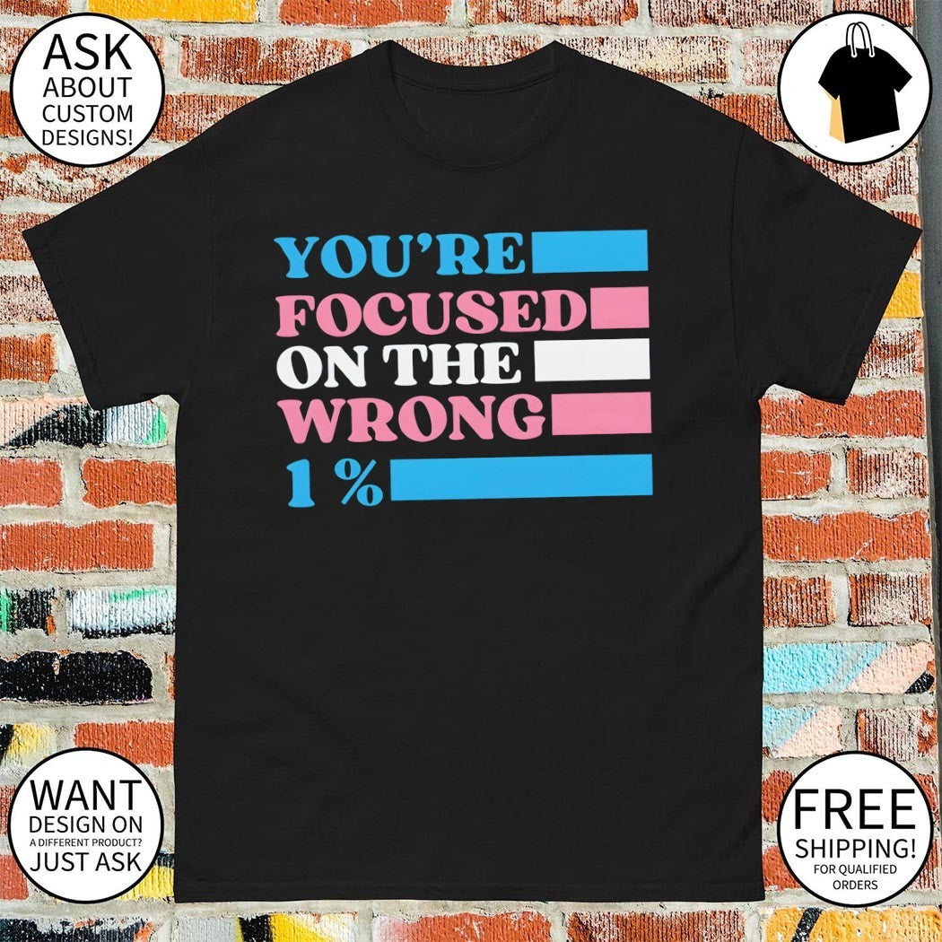 Transgender Rights LGBTQ Queer Pride you’re focused on the wrong 1% shirt