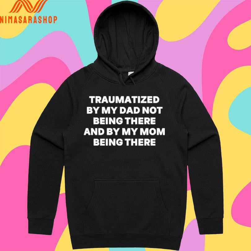Traumatized By My Dad Not Being There And By My Mom Being There Shirts