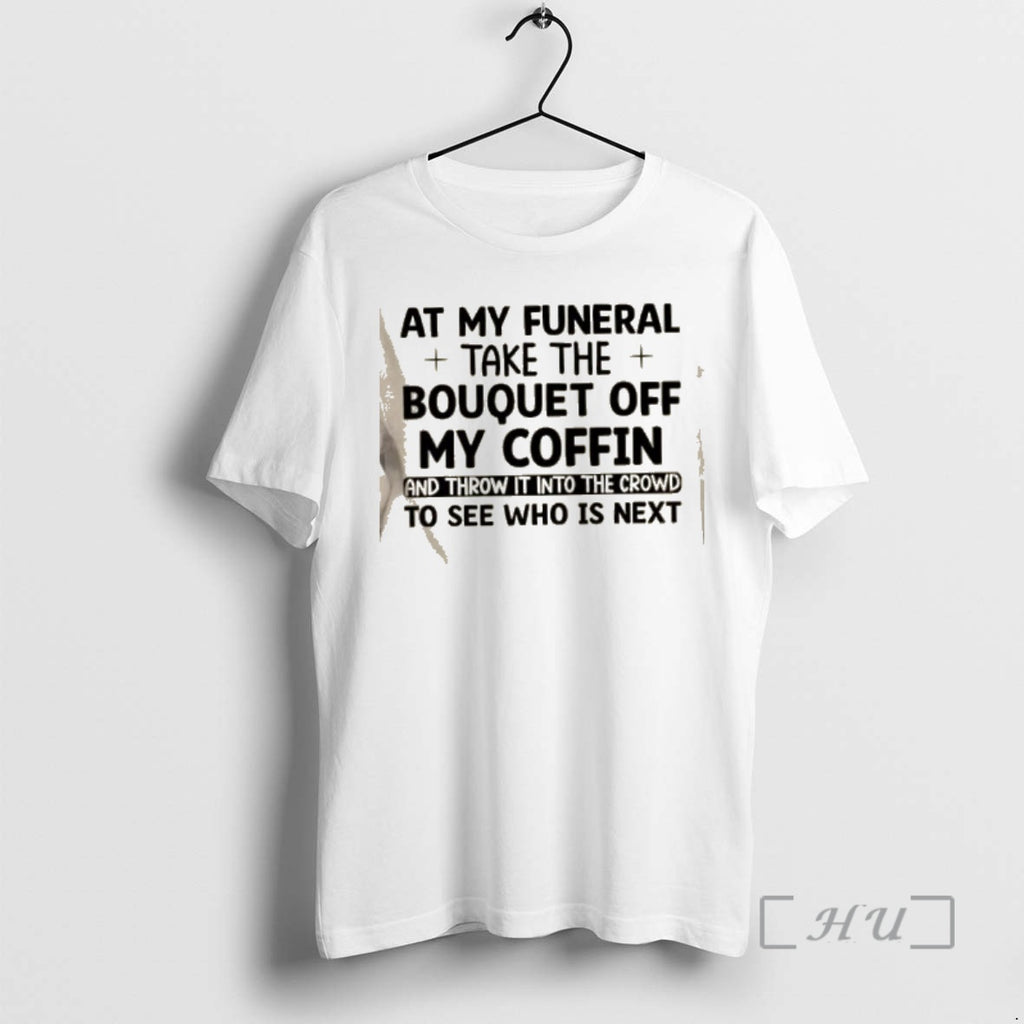 Trending At My Funeral Take The Bouquet Off My Coffin And Throw It Into The T-Shirts, Hoodie, Sweatshirt | PrintMintTees.com