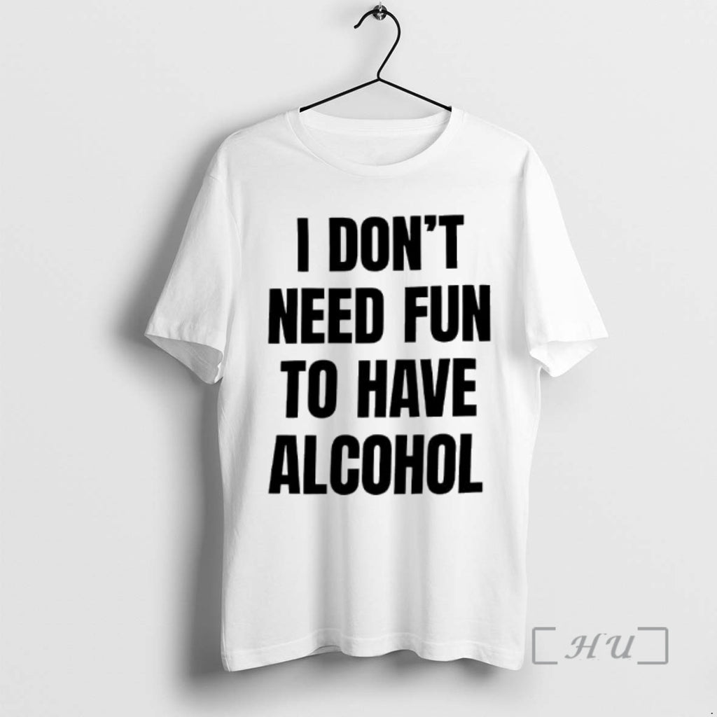 Trending I Dont Need Fun To Have Alcohol Text T-Shirts, Hoodie, Sweatshirt | PrintMintTees.com