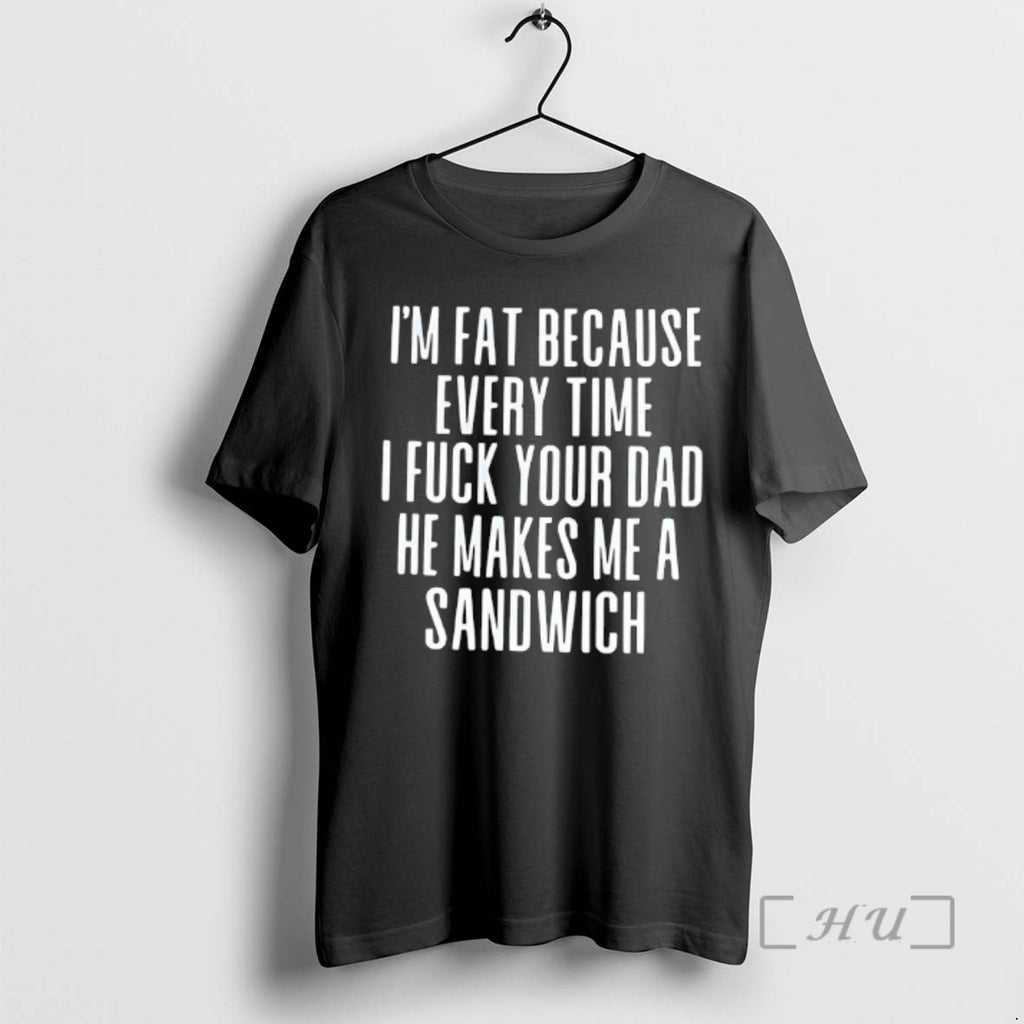 Trending Im Fat Because Every Time I Fuck Your Dad He Makes Me A Sandwich T-Shirts, Hoodie, Sweatshirt | PrintMintTees.com