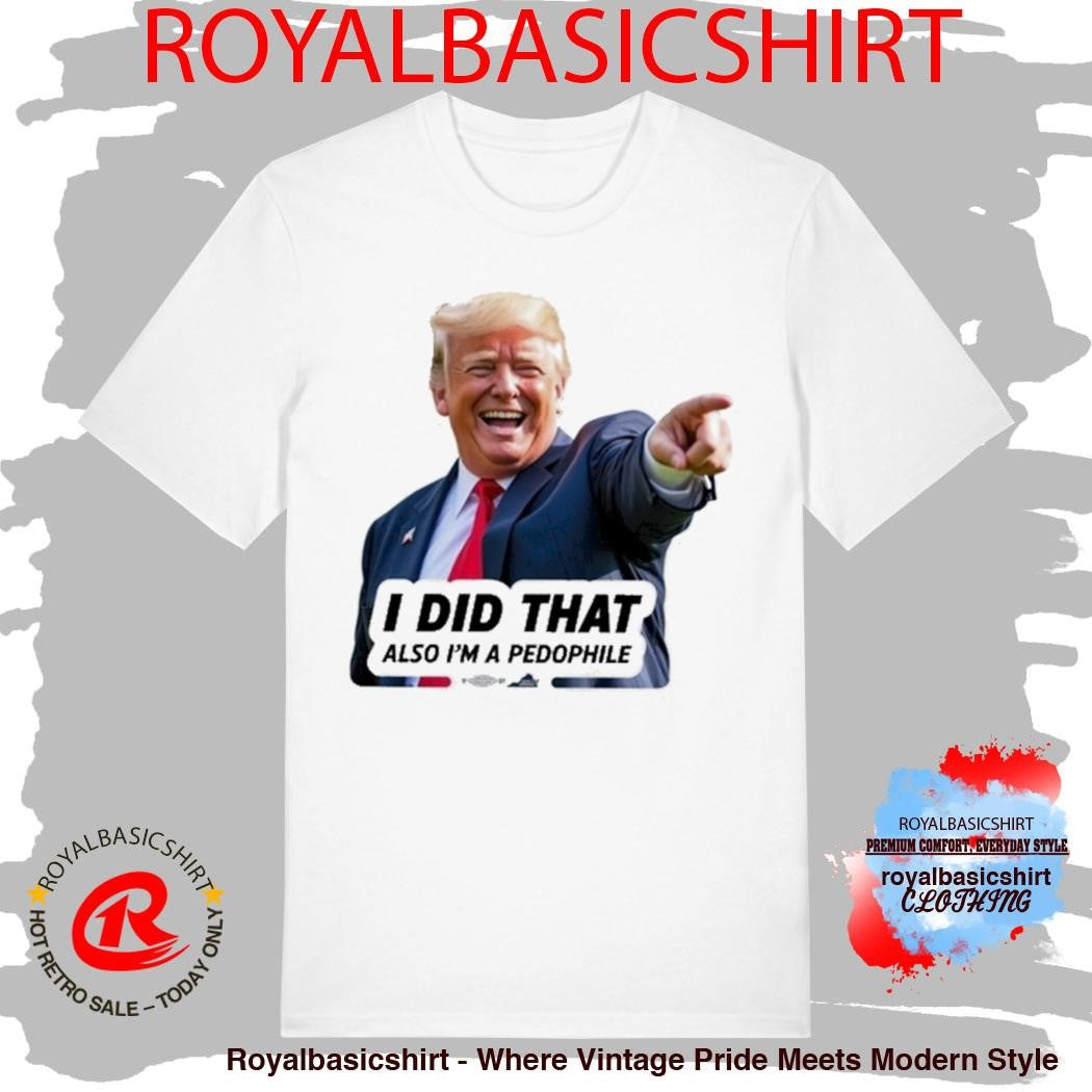 Trump I Did That Also I’m A Pedophile Shirt