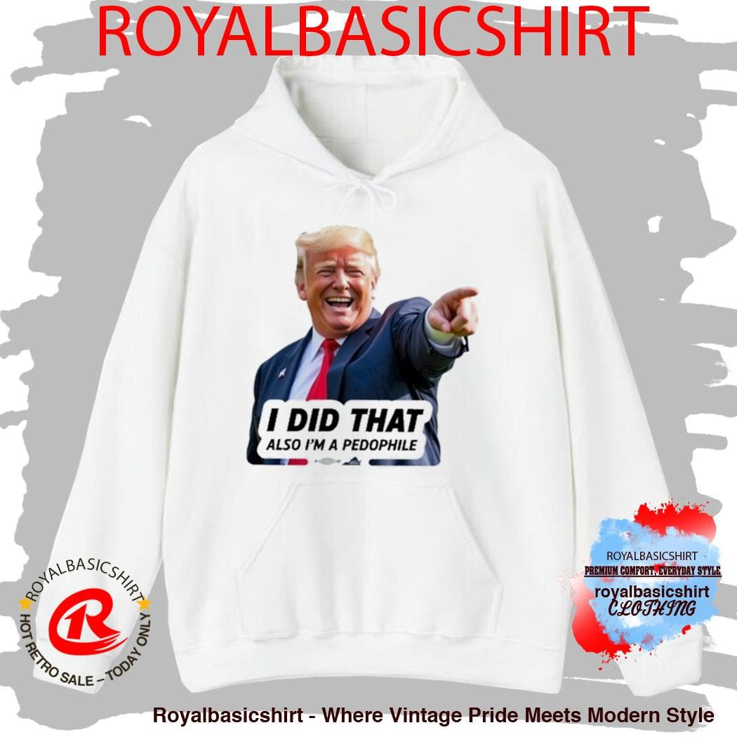 Trump I Did That Also I’m A Pedophile Shirt