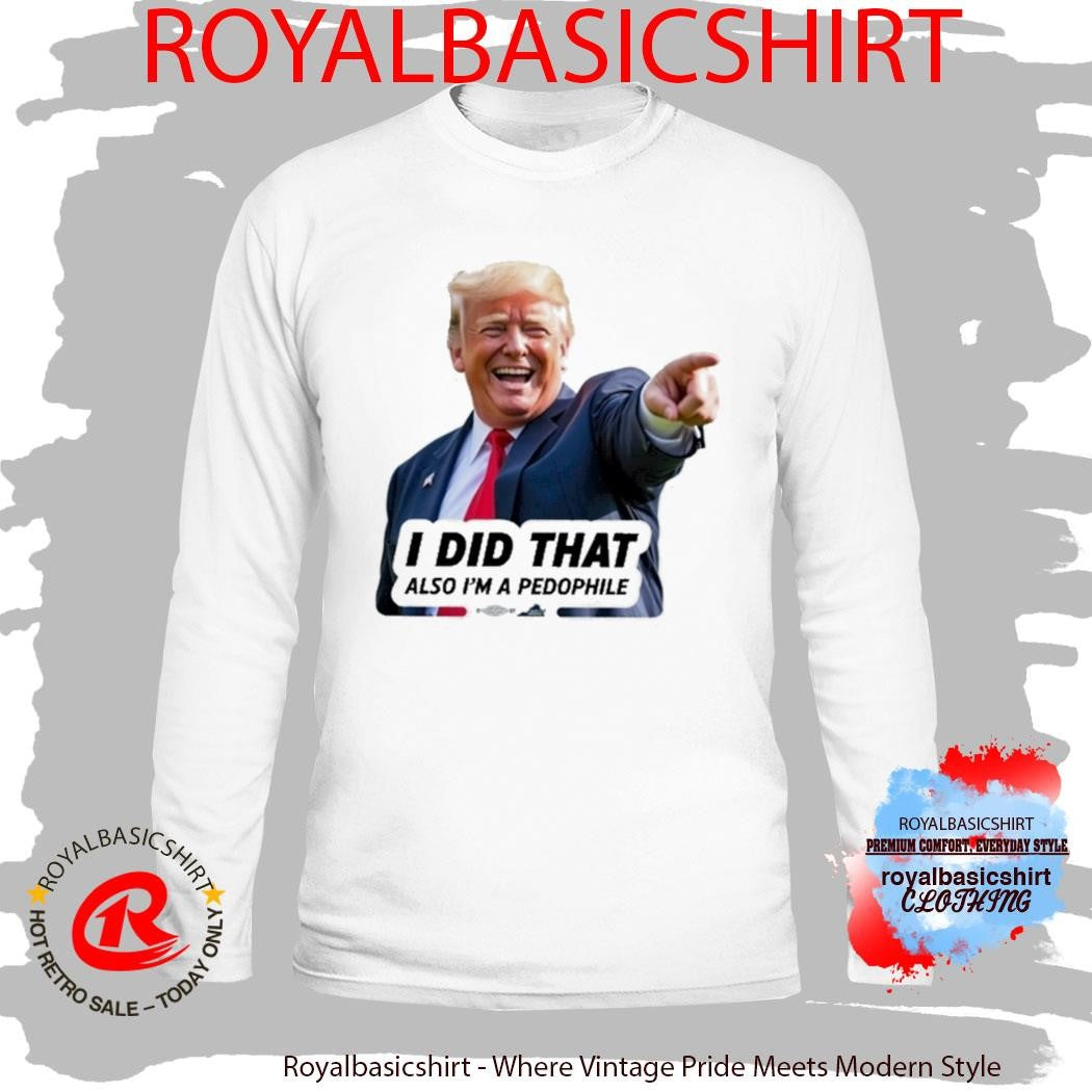 Trump I Did That Also I’m A Pedophile Shirt