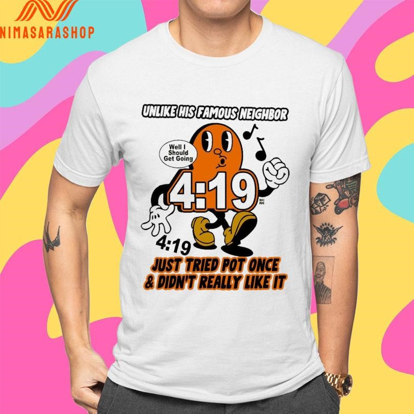 Unlike His Famous Neighbor 4 19 Just Tried Pot Once And Didn’t Really Like It Well I Should Get Going Shirts