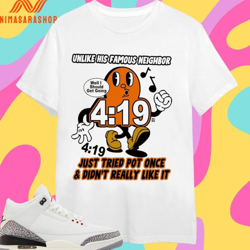 Unlike His Famous Neighbor 4 19 Just Tried Pot Once And Didn’t Really Like It Well I Should Get Going Shirts
