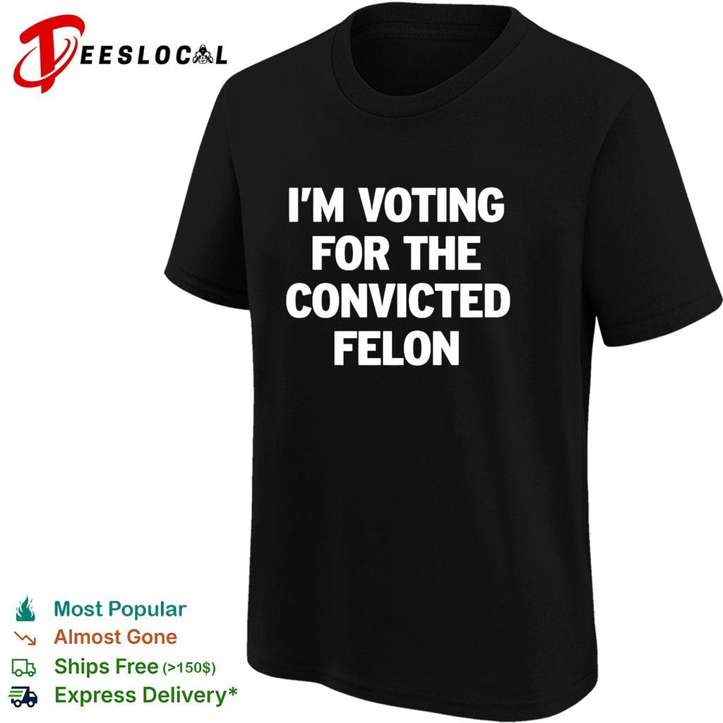 Voting for the convicted felon political protest shirt