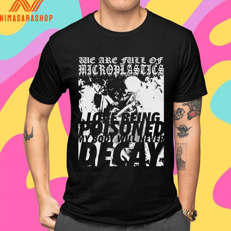 We Are Full Of Microplastics I Love Being Poisoned My Body Will Never Decay Shirts