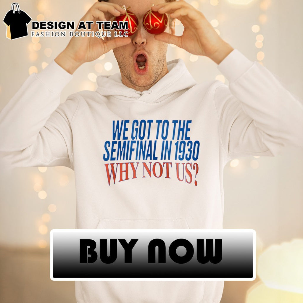 We Got To The Semifinal In 1930 Why Not Us shirt