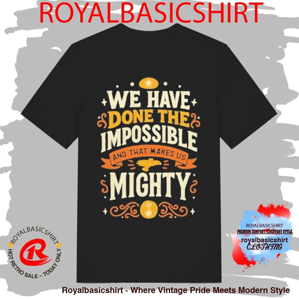 We Have Done The Impossible And That Makes Us Mighty Shirt