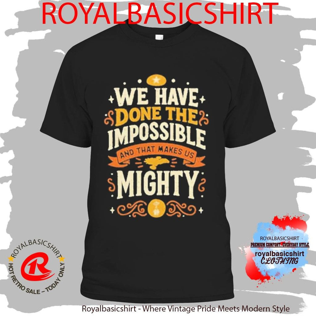 We Have Done The Impossible And That Makes Us Mighty Shirt