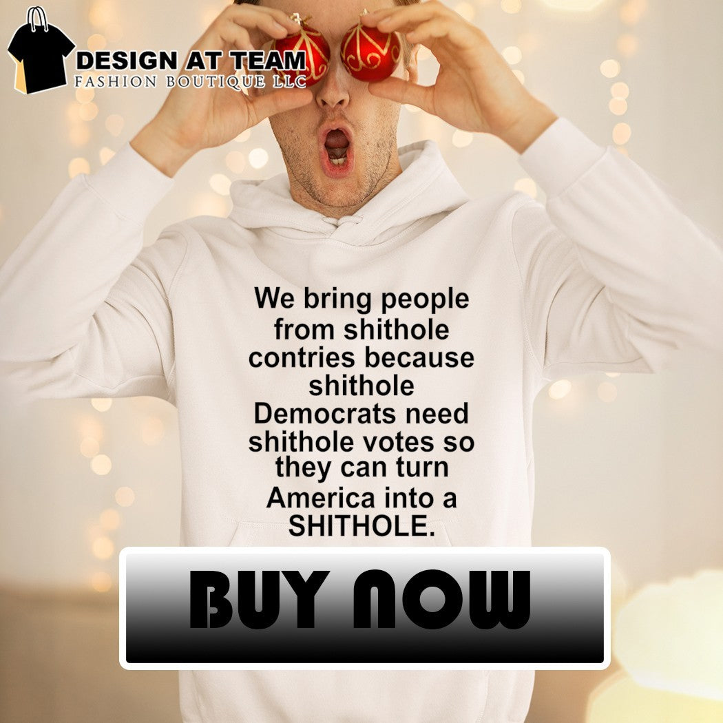 We bring people from shithole countries because shithole democrats need shithole votes shirt