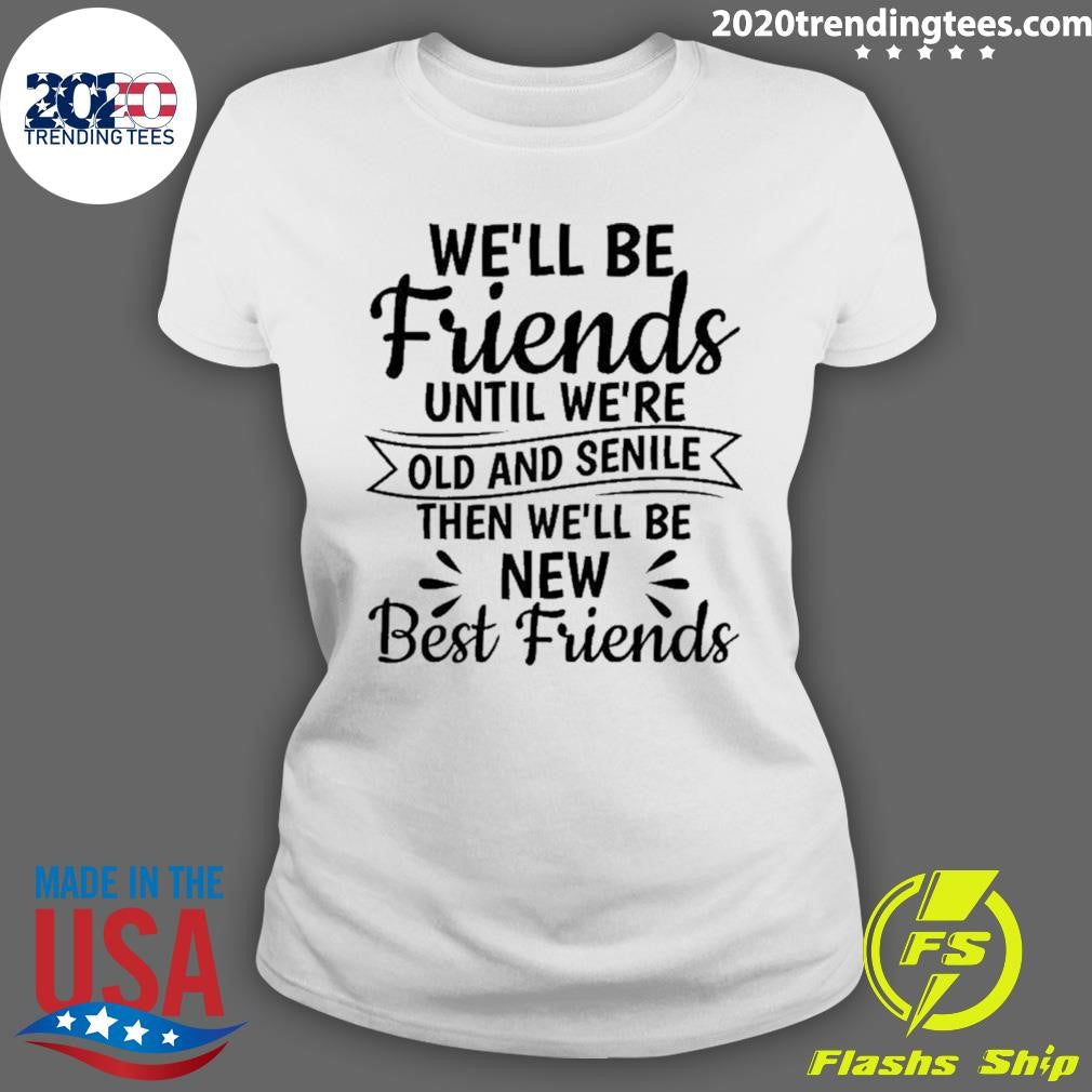 We’ll Be Friends Until We’re Old And Senile Then We’ll Be New Best Friends Shirt