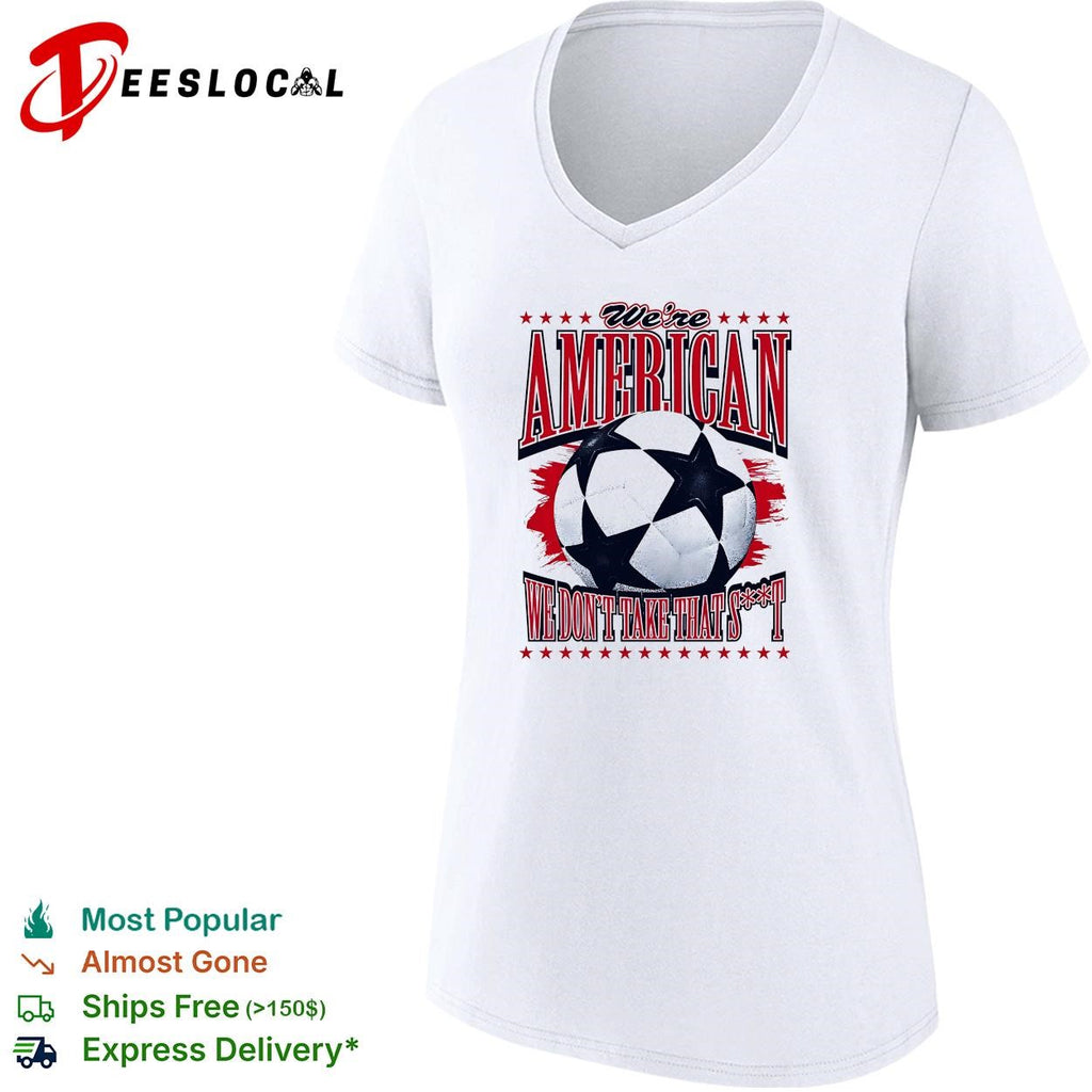 We’re American we don’t take that shit soccer ball shirt