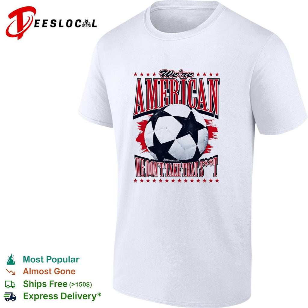 We’re American we don’t take that shit soccer ball shirt