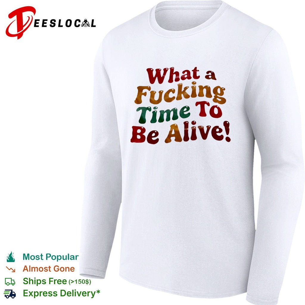 What a fucking time to be alive shirt