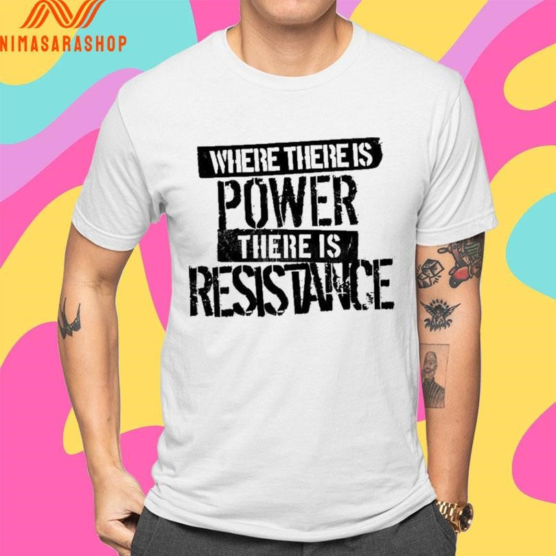 Where There Is Power There Is Resistance Shirts