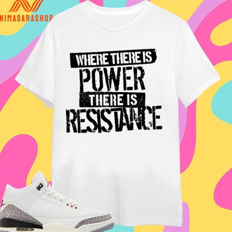 Where There Is Power There Is Resistance Shirts