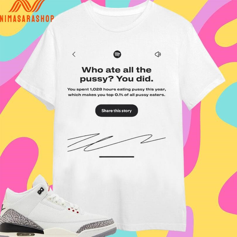 Who Ate All The Pussy You Did You Spent 1,028 Hours Eating Pussy This Year Which Makes You Top 0.1 Of All Pussy Eaters Share This Story Shirts