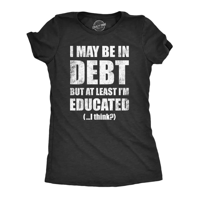 Womens I May Be In Debt But At Least Im Educated T Shirt Funny College Loans Joke Tee For Ladies Funny Womens T Shirts...