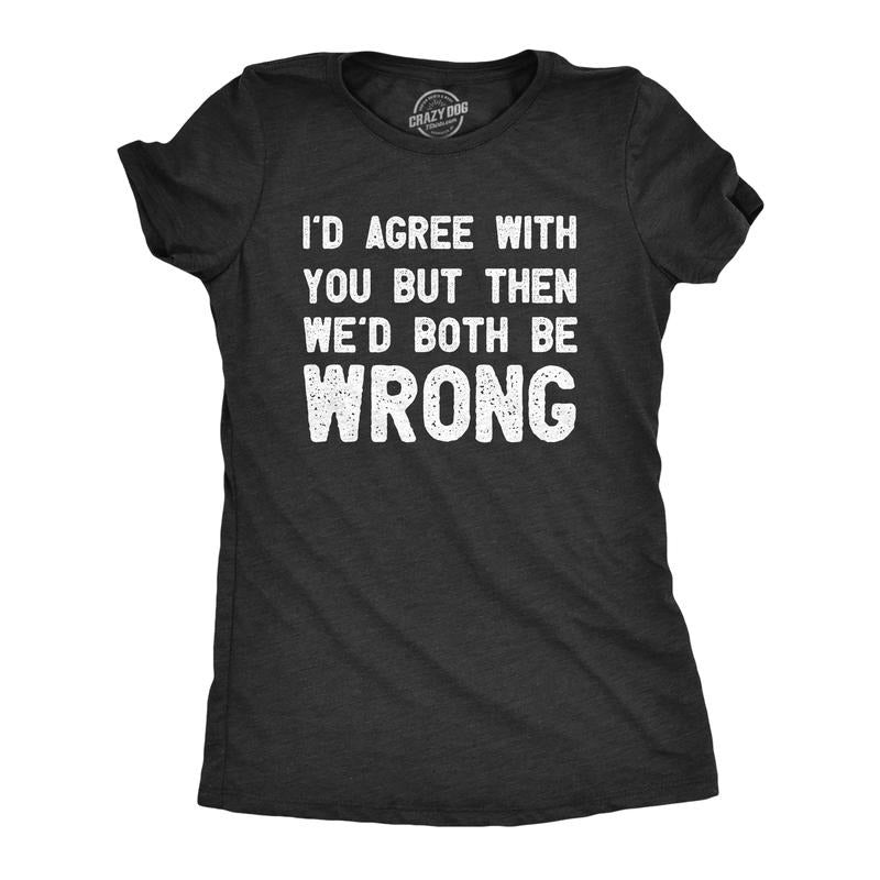 Womens Id Agree With You But Then Wed Both Be Wrong T Shirt Funny Rude Joke Tee For Ladies Funny Womens T Shirts Cute...