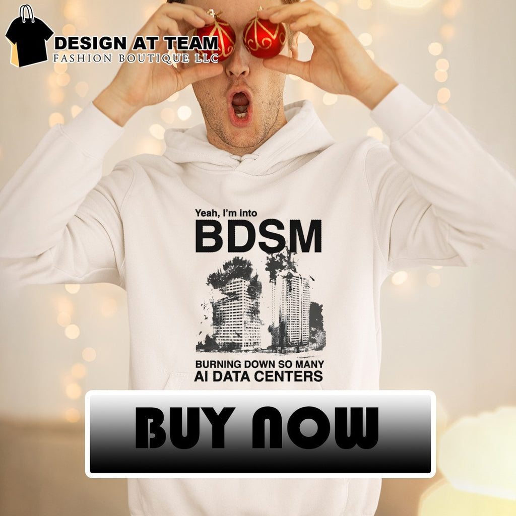 Yeah I’m into bdsm burning down so many ai data centers shirt
