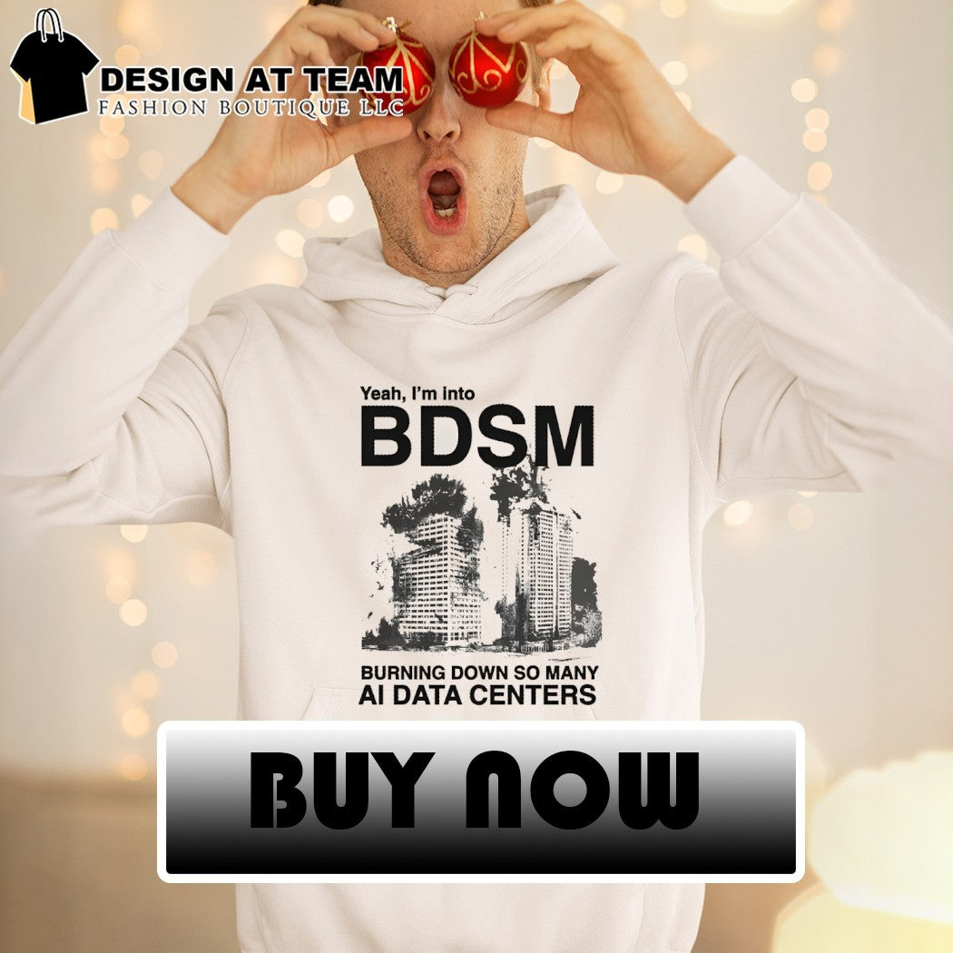 Yeah I’m into bdsm burning down so many ai data centers shirt