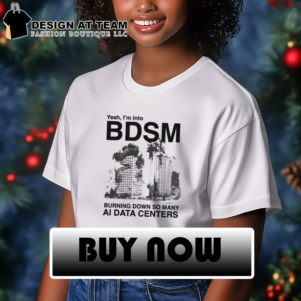 Yeah I’m into bdsm burning down so many ai data centers shirt