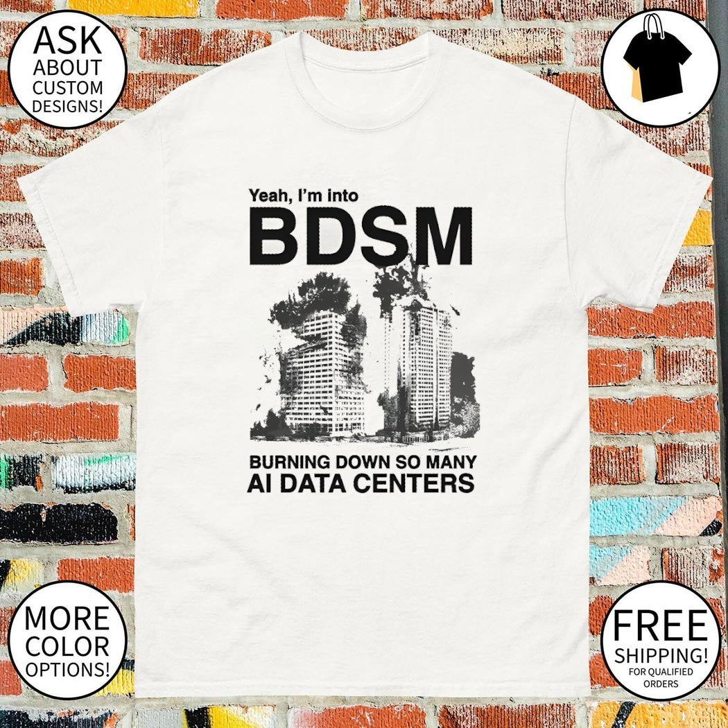 Yeah I’m into bdsm burning down so many ai data centers shirt
