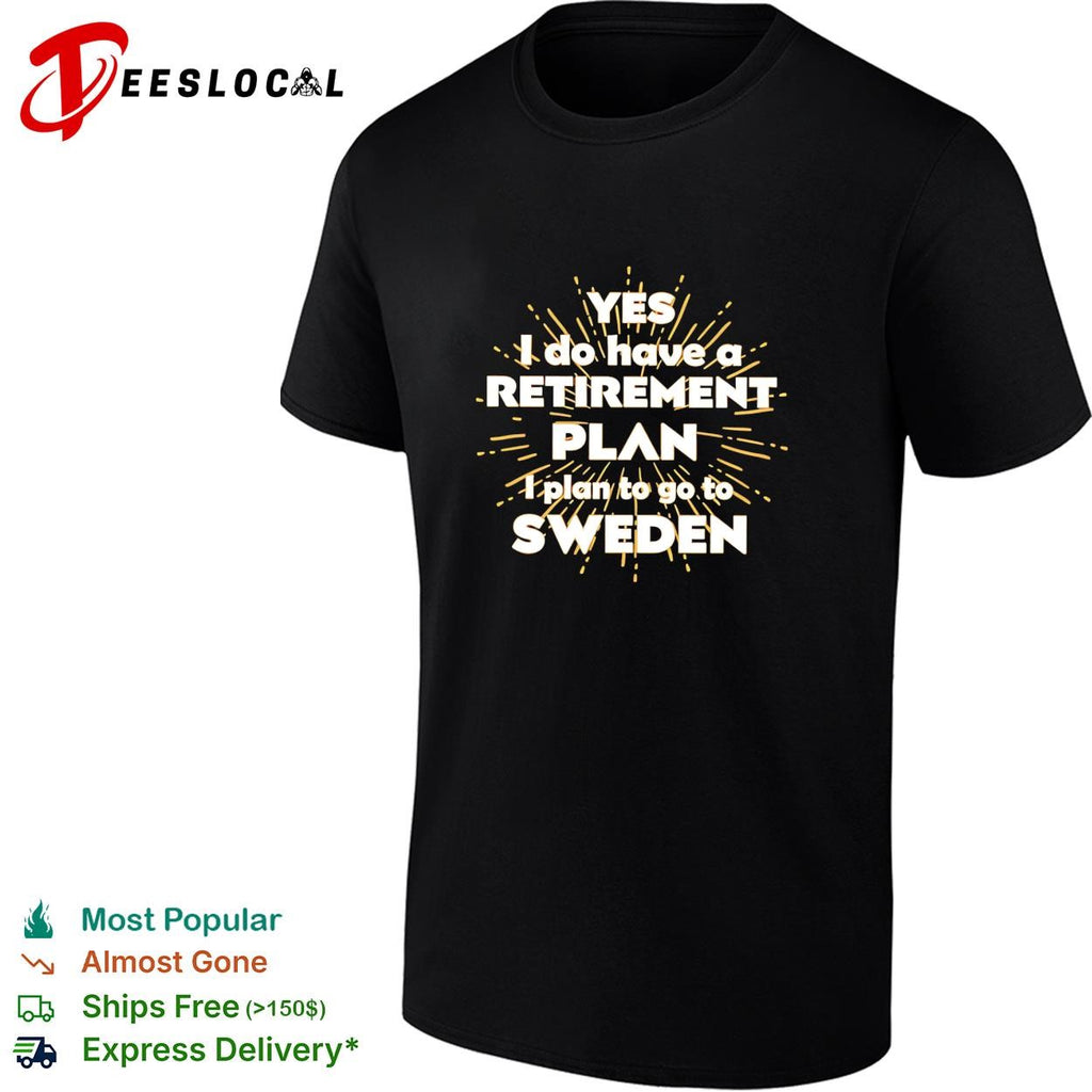 Yes I do have a retirement plan I plan to go to Sweden shirt