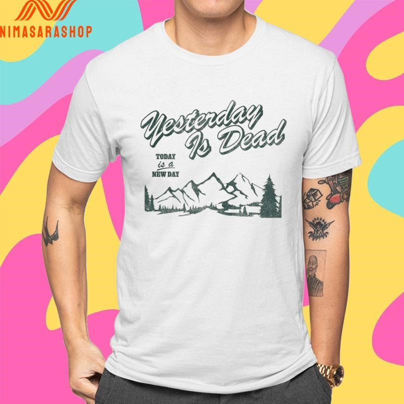 Yesterday Is Dead Today Is A New Day Shirts