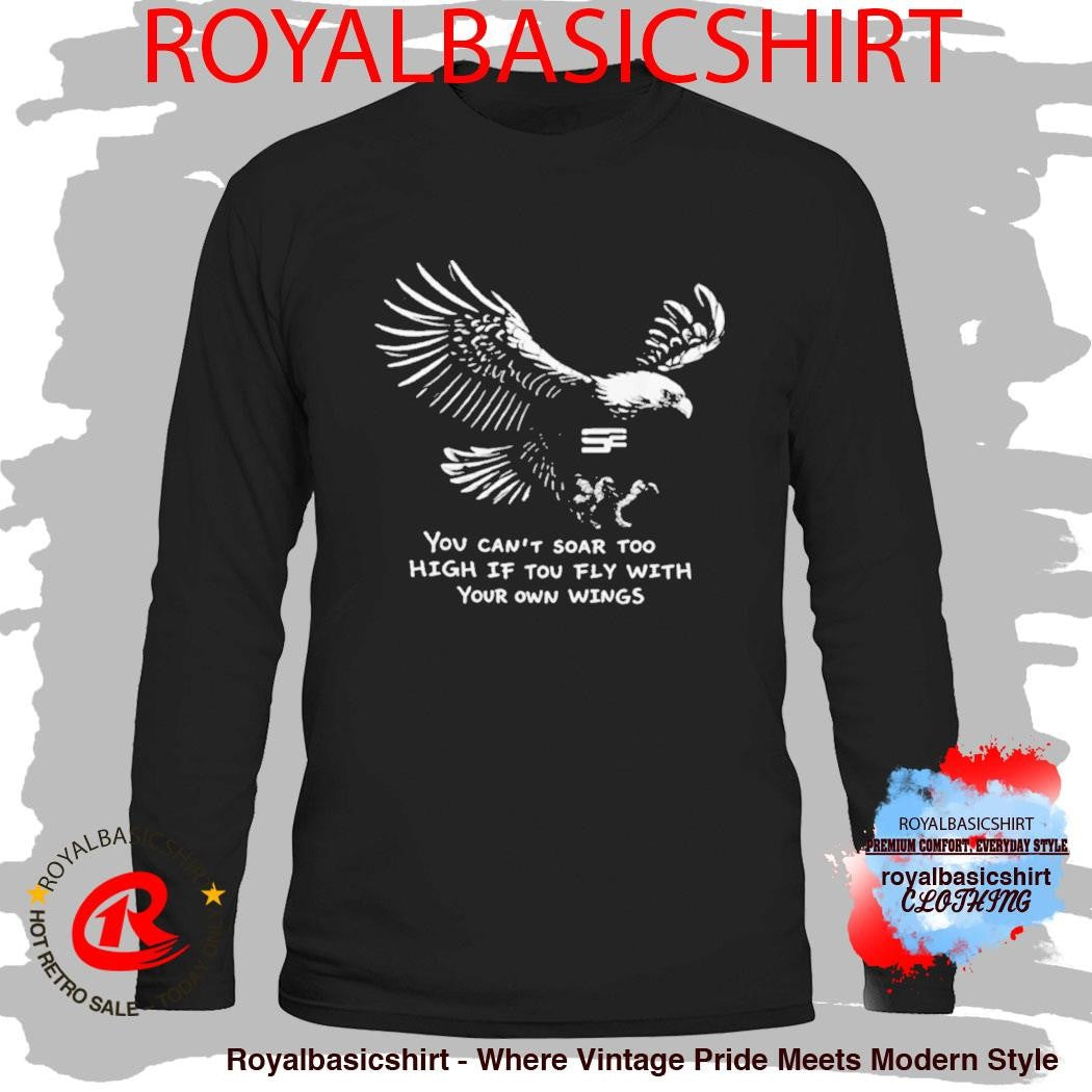You Can’t Soar Too High If Tou Fly Wish Your Own Wings Shirt