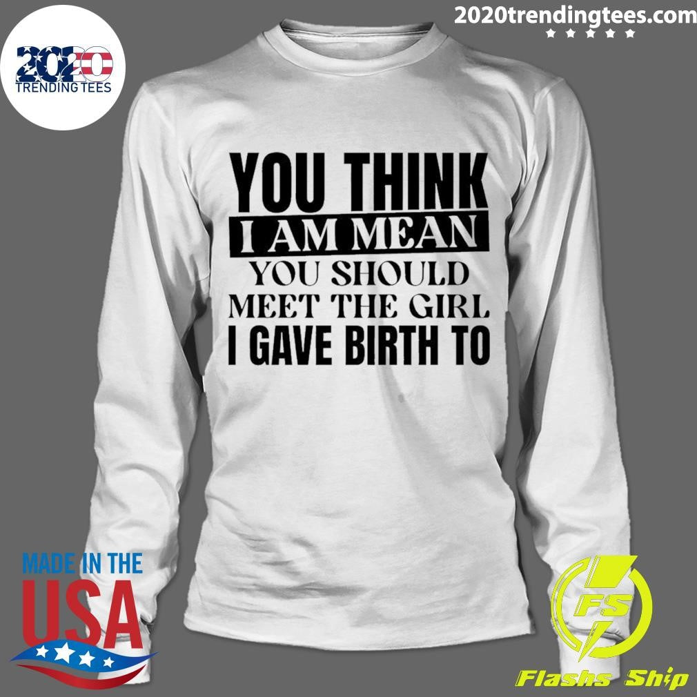 You Think I Am Mean You Should Meet The Girl I Gave Birth To Shirt