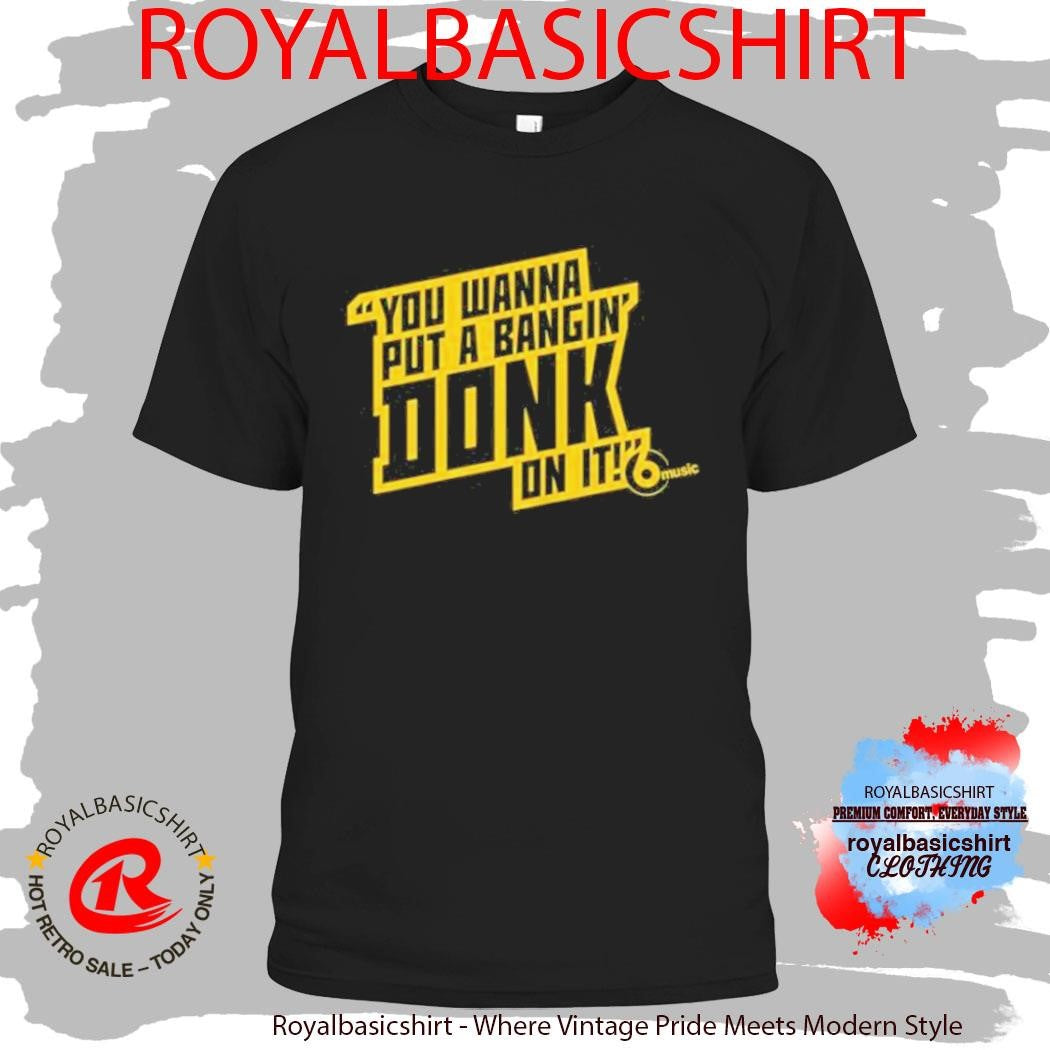 You Wanna Put A Bangin’ Donk On It Shirt