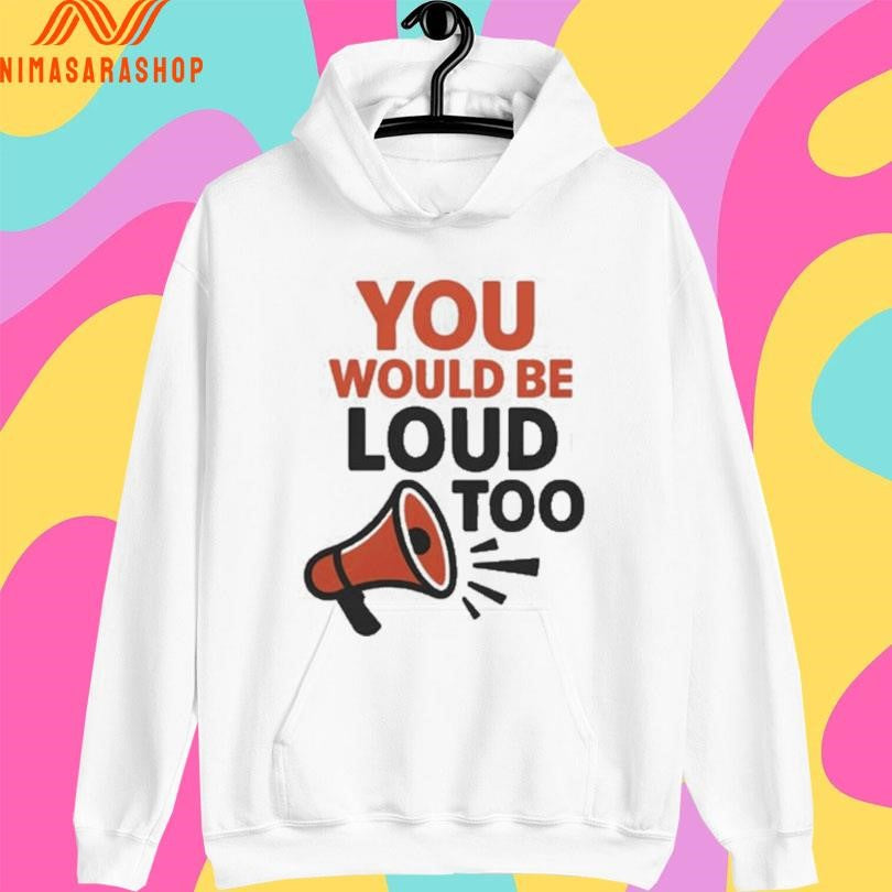 You Would Be Loud Too Megaphone Shirts