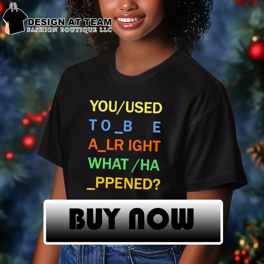 You used to be alright what happened meme shirt
