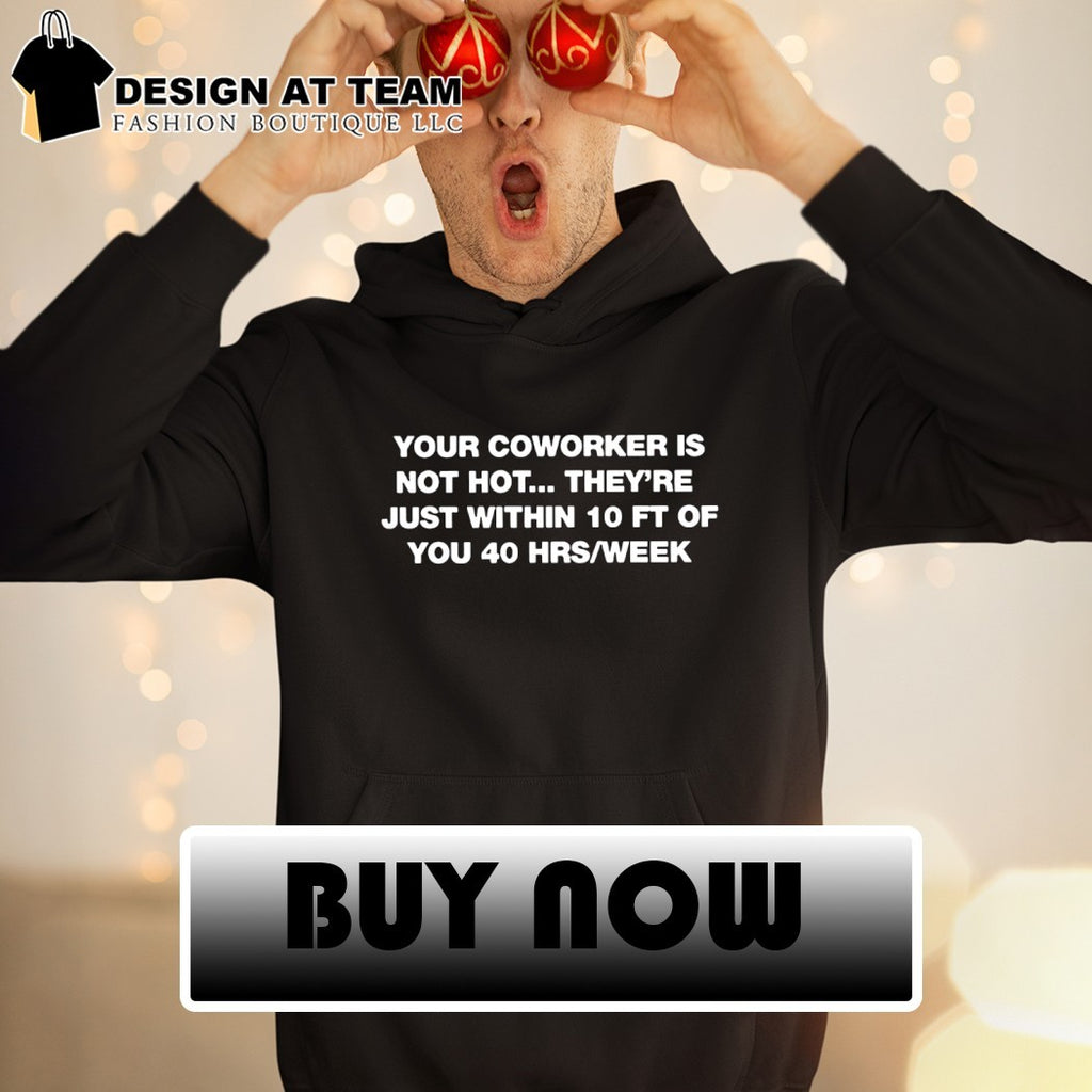 Your coworker is not hot they’re just within 10 ft of you 40 hrs week t-shirt