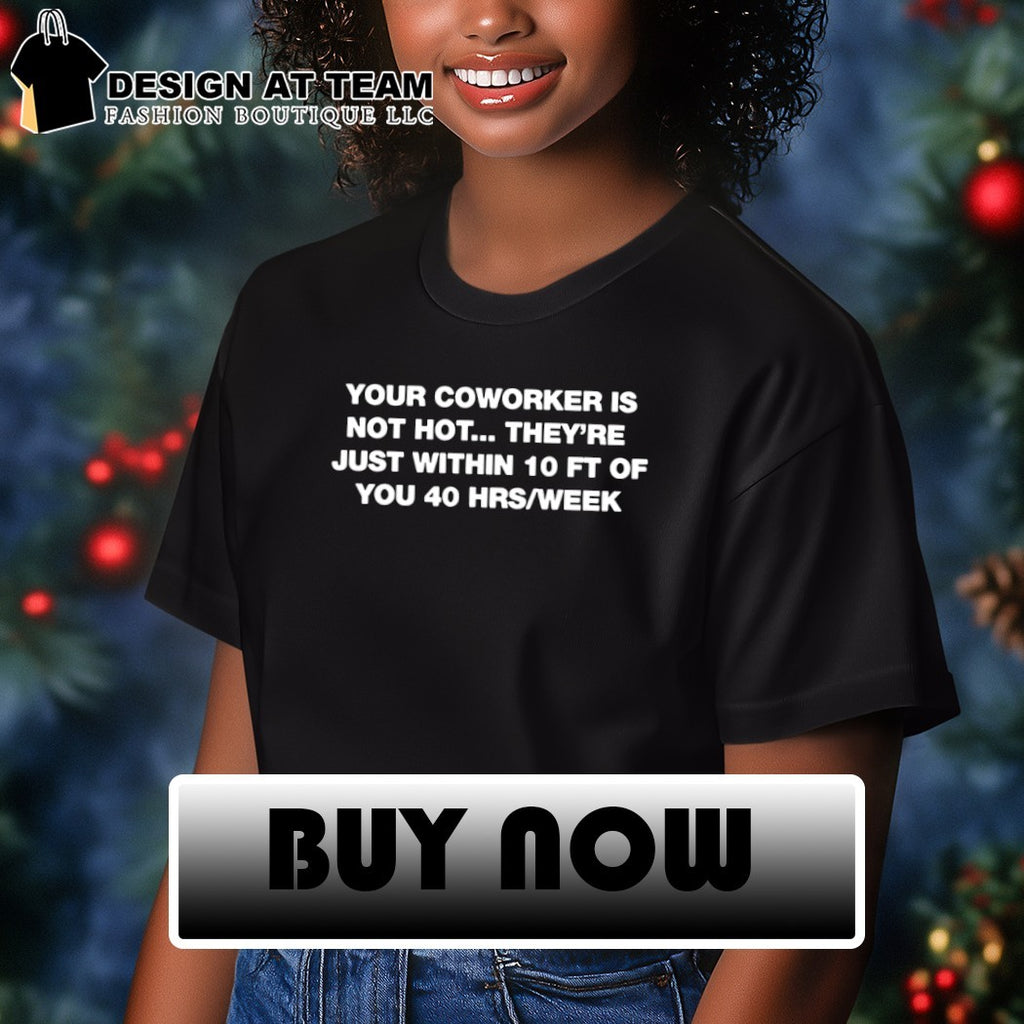 Your coworker is not hot they’re just within 10 ft of you 40 hrs week t-shirt